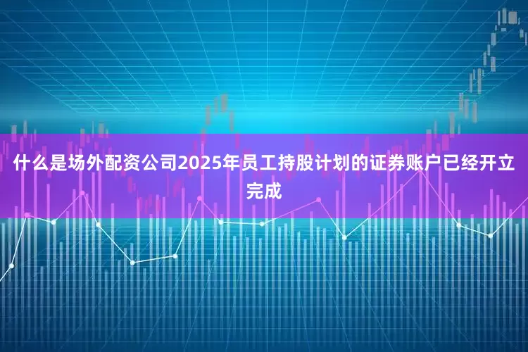 什么是场外配资公司2025年员工持股计划的证券账户已经开立完成