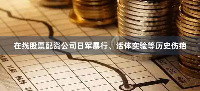 在线股票配资公司日军暴行、活体实验等历史伤疤