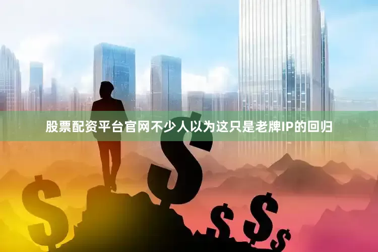 股票配资平台官网不少人以为这只是老牌IP的回归