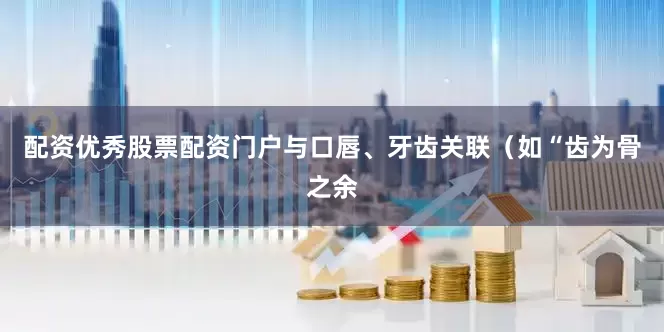 配资优秀股票配资门户与口唇、牙齿关联(如“齿为骨之余