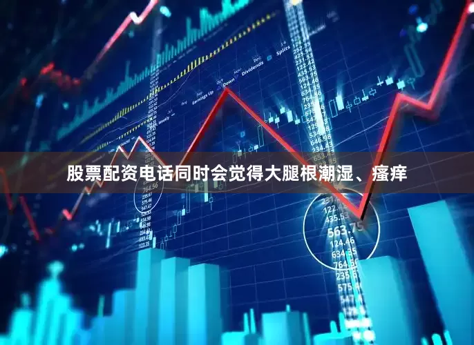 股票配资电话同时会觉得大腿根潮湿、瘙痒