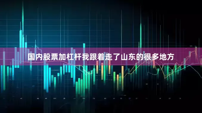国内股票加杠杆我跟着走了山东的很多地方