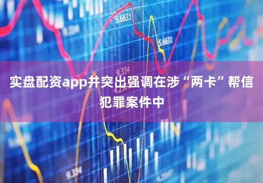 实盘配资app并突出强调在涉“两卡”帮信犯罪案件中