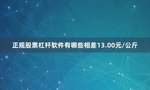 正规股票杠杆软件有哪些相差13.00元/公斤