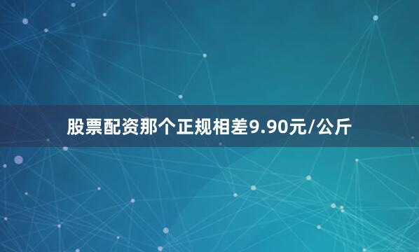 股票配资那个正规相差9.90元/公斤