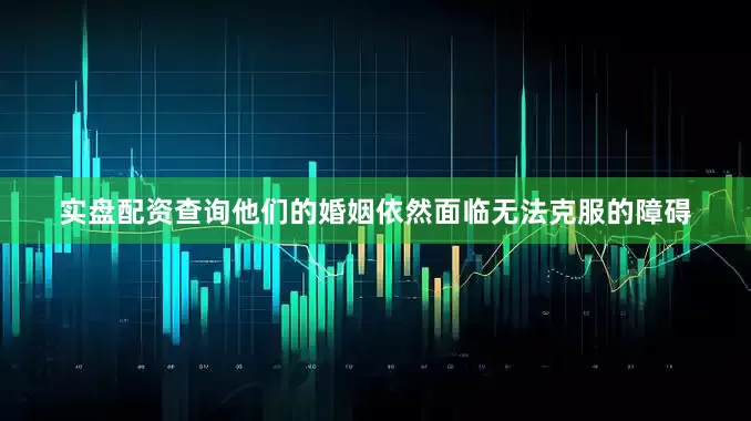 实盘配资查询他们的婚姻依然面临无法克服的障碍