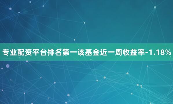 专业配资平台排名第一该基金近一周收益率-1.18%