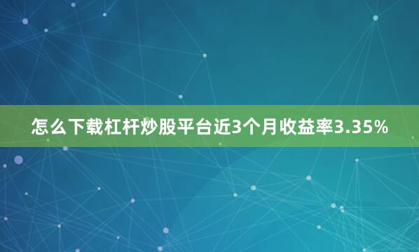 怎么下载杠杆炒股平台近3个月收益率3.35%