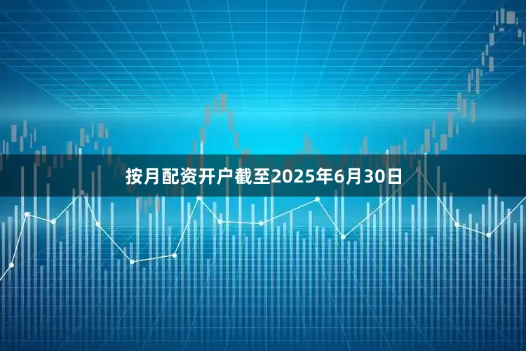 按月配资开户截至2025年6月30日