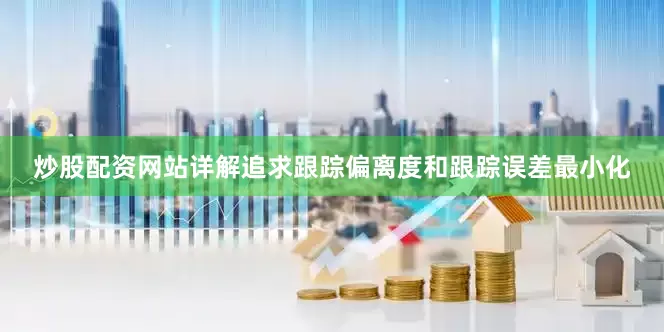 炒股配资网站详解追求跟踪偏离度和跟踪误差最小化