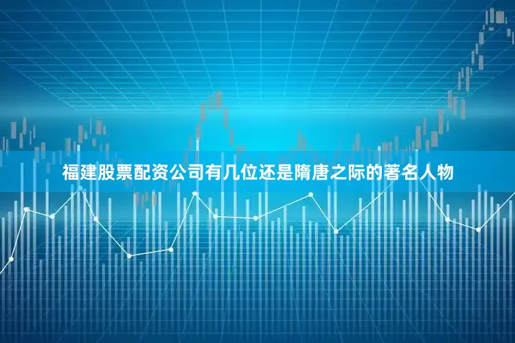 福建股票配资公司有几位还是隋唐之际的著名人物