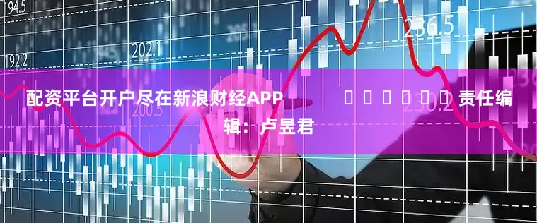 配资平台开户尽在新浪财经APP            						责任编辑：卢昱君