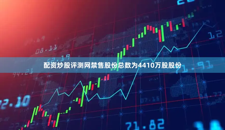 配资炒股评测网　　禁售股份总数为4410万股股份