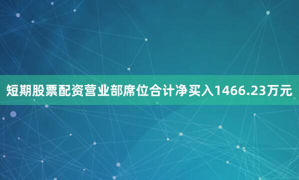 短期股票配资营业部席位合计净买入1466.23万元