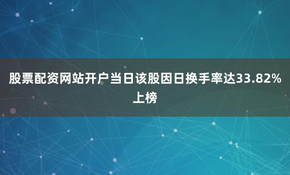 股票配资网站开户当日该股因日换手率达33.82%上榜