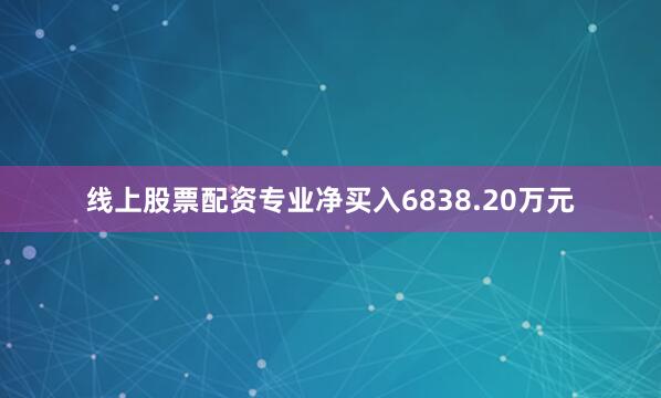 线上股票配资专业净买入6838.20万元