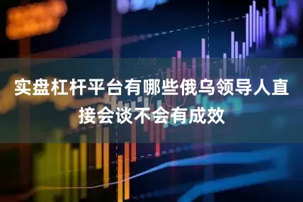实盘杠杆平台有哪些俄乌领导人直接会谈不会有成效