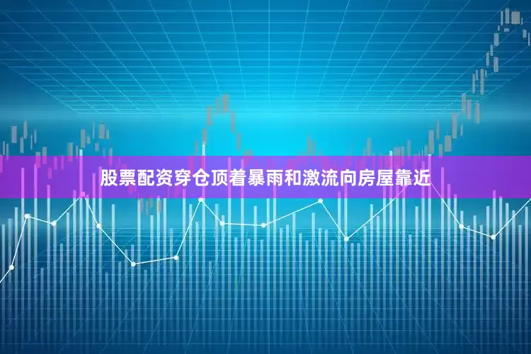股票配资穿仓顶着暴雨和激流向房屋靠近