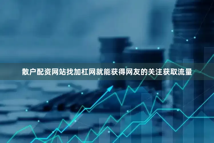 散户配资网站找加杠网就能获得网友的关注获取流量