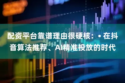 配资平台靠谱理由很硬核：• 在抖音算法推荐、AI精准投放的时代