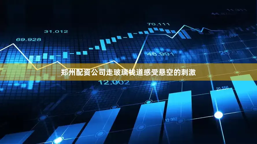 郑州配资公司走玻璃栈道感受悬空的刺激