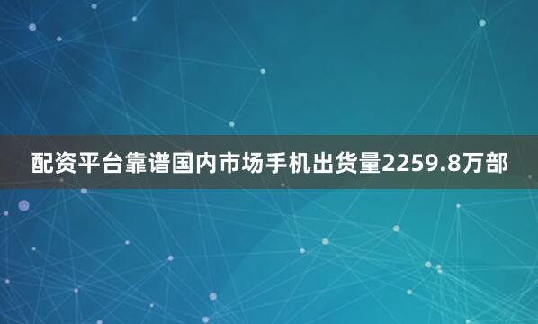 配资平台靠谱国内市场手机出货量2259.8万部