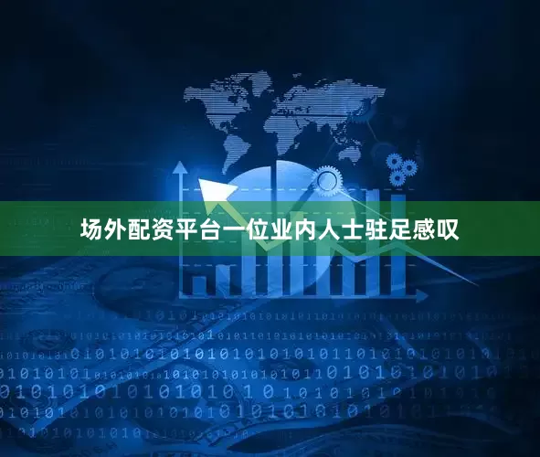场外配资平台一位业内人士驻足感叹