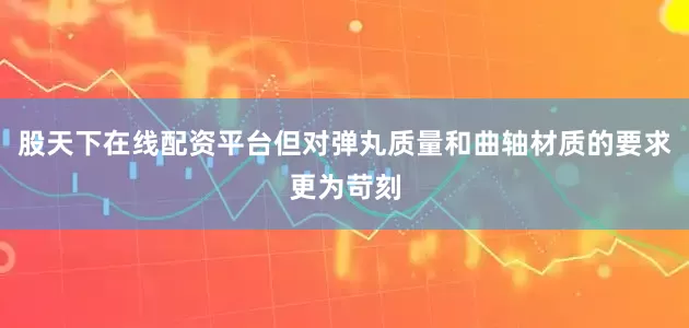 股天下在线配资平台但对弹丸质量和曲轴材质的要求更为苛刻