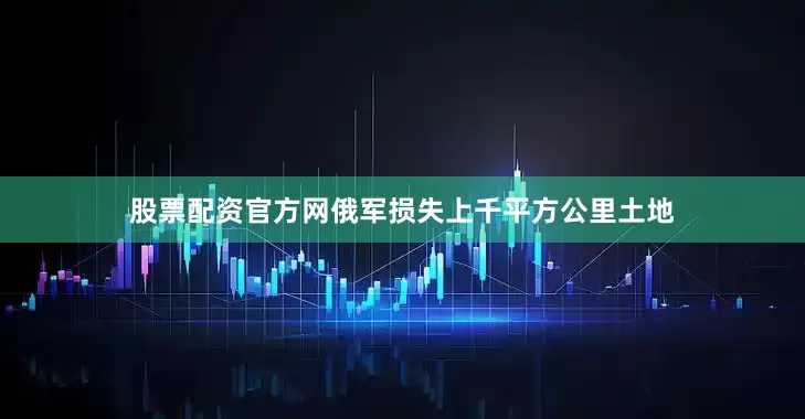 股票配资官方网俄军损失上千平方公里土地
