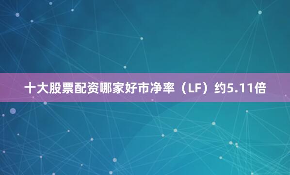 十大股票配资哪家好市净率（LF）约5.11倍