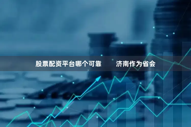 股票配资平台哪个可靠        济南作为省会