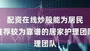 配资在线炒股能为居民推荐较为靠谱的居家护理团队