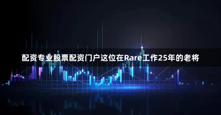 配资专业股票配资门户这位在Rare工作25年的老将