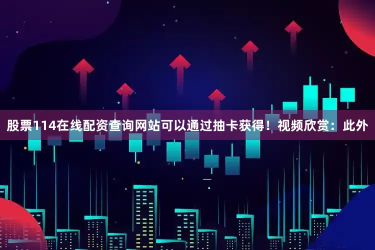 股票114在线配资查询网站可以通过抽卡获得！视频欣赏：此外