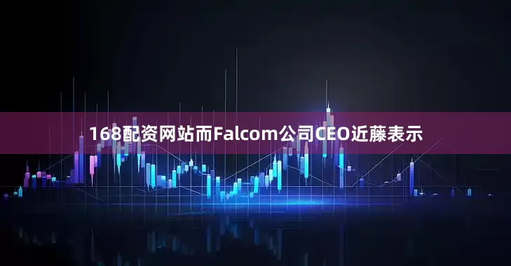 168配资网站而Falcom公司CEO近藤表示
