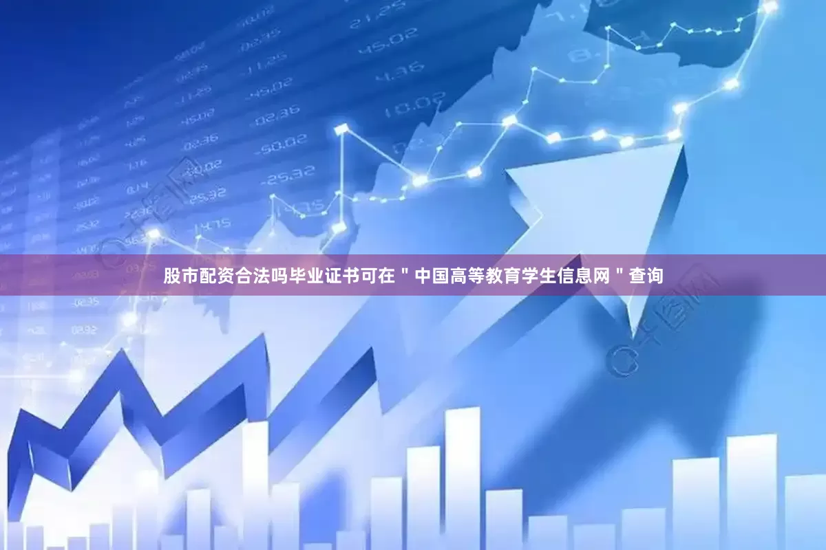 股市配资合法吗毕业证书可在＂中国高等教育学生信息网＂查询