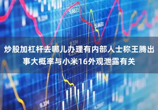炒股加杠杆去哪儿办理有内部人士称王腾出事大概率与小米16外观泄露有关