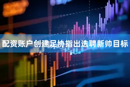 配资账户创建足协指出选聘新帅目标