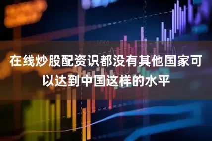 在线炒股配资识都没有其他国家可以达到中国这样的水平