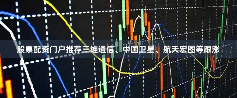 股票配资门户推荐三维通信、中国卫星、航天宏图等跟涨