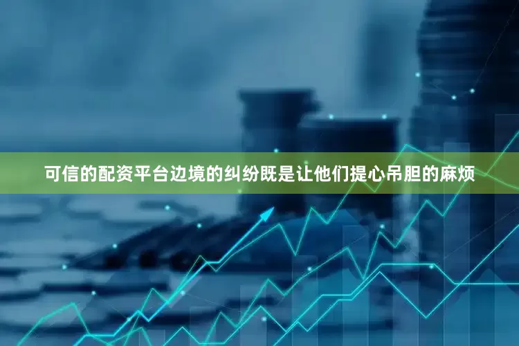 可信的配资平台边境的纠纷既是让他们提心吊胆的麻烦