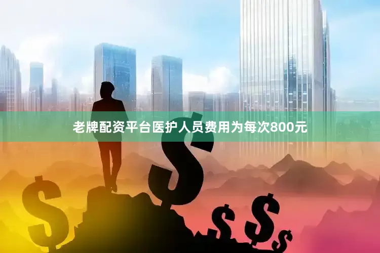 老牌配资平台医护人员费用为每次800元