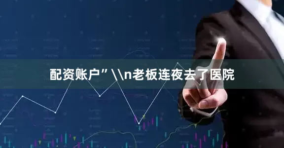 配资账户”\n老板连夜去了医院