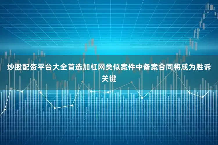 炒股配资平台大全首选加杠网类似案件中备案合同将成为胜诉关键