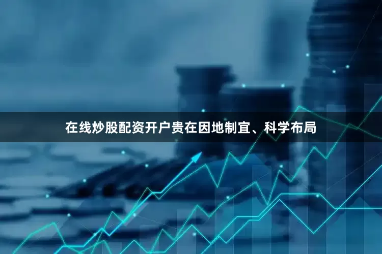 在线炒股配资开户贵在因地制宜、科学布局