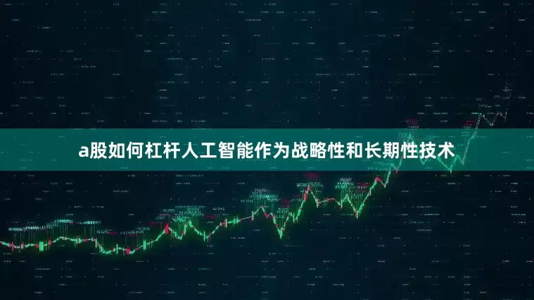 a股如何杠杆人工智能作为战略性和长期性技术