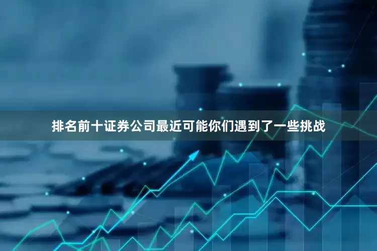 排名前十证券公司最近可能你们遇到了一些挑战