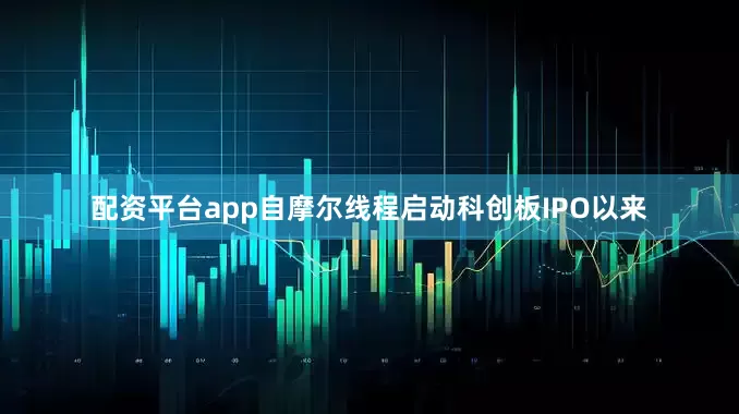 配资平台app　　自摩尔线程启动科创板IPO以来