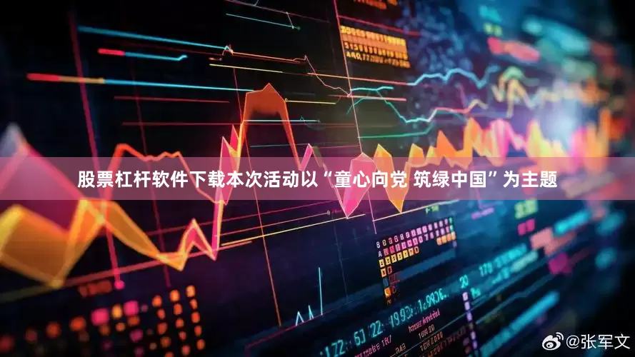 股票杠杆软件下载本次活动以“童心向党 筑绿中国”为主题