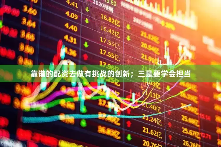 靠谱的配资去做有挑战的创新；三是要学会担当